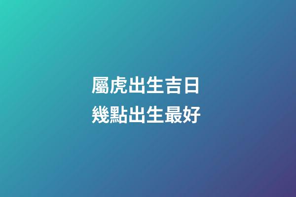 屬虎出生吉日 幾點出生最好
